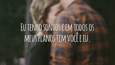 Eu tenho sonhos e em todos os meus planos tem você e eu.