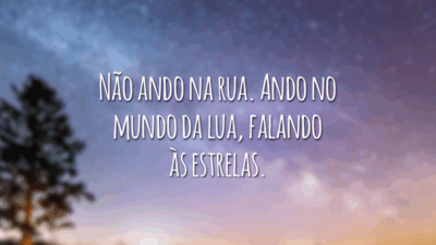 Não ando na rua. Ando no mundo da lua, falando às estrelas.