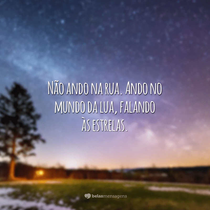 Não ando na rua. Ando no mundo da lua, falando às estrelas.