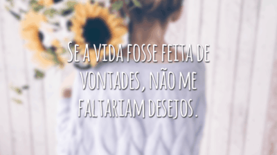 Se a vida fosse feita de vontades, não me faltariam desejos.