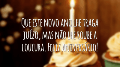 Que este novo ano lhe traga juízo, mas não lhe roube a loucura. Feliz aniversário!