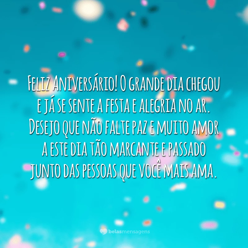 Feliz Aniversário! O grande dia chegou e já se sente a festa e alegria no ar. Desejo que não falte paz e muito amor a este dia tão marcante e passado junto das pessoas que você mais ama.