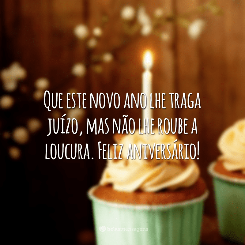 Que este novo ano lhe traga juízo, mas não lhe roube a loucura. Feliz aniversário!