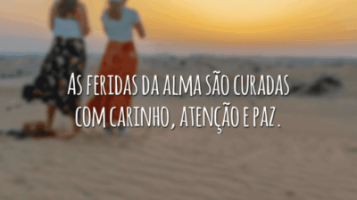 As feridas da alma são curadas com carinho, atenção e paz.