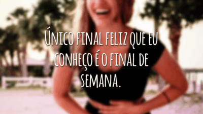 Único final feliz que eu conheço é o final de semana.