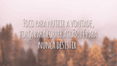 Foco para nutrir a vontade, força para correr atrás, fé para nunca desistir.