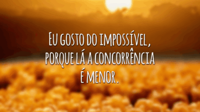 Eu gosto do impossível, porque lá a concorrência é menor.