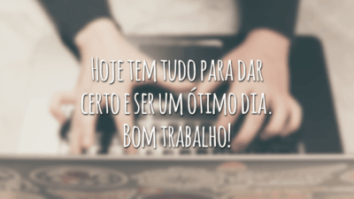 Hoje tem tudo para dar certo e ser um ótimo dia. Bom trabalho!