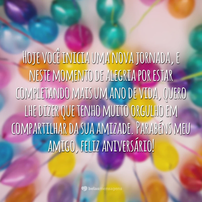 Hoje você inicia uma nova jornada, e neste momento de alegria por estar completando mais um ano de vida, quero lhe dizer que tenho muito orgulho em compartilhar da sua amizade. Parabéns meu amigo, feliz aniversário!