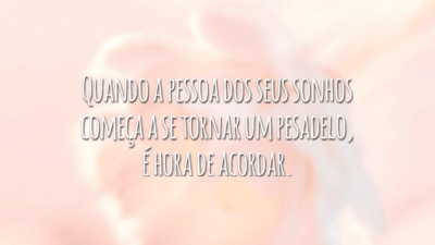 Quando a pessoa dos seus sonhos começa a se tornar um pesadelo, é hora de acordar.
