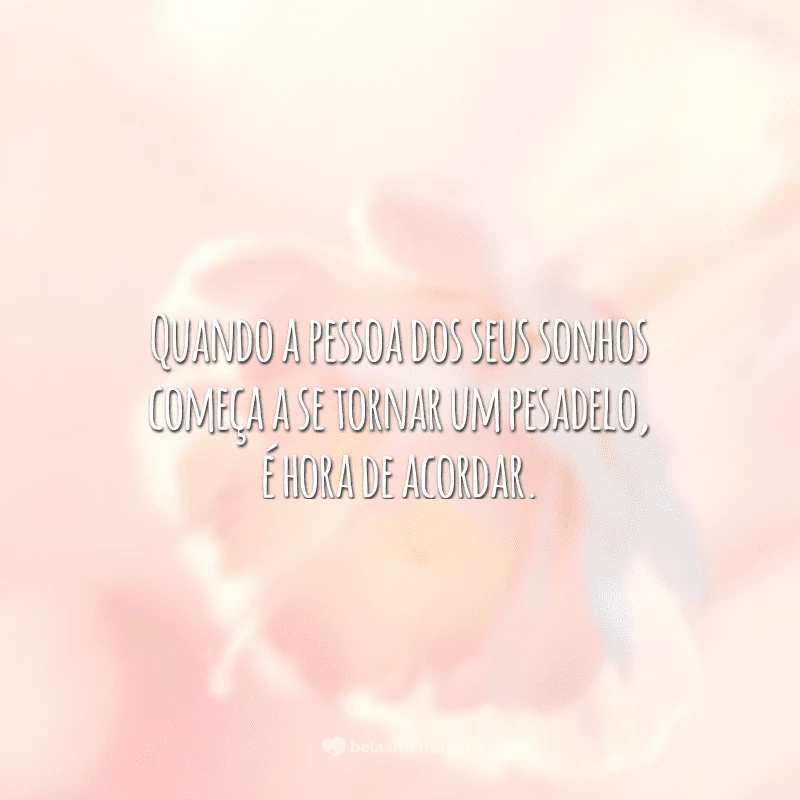 Quando a pessoa dos seus sonhos começa a se tornar um pesadelo, é hora de acordar.