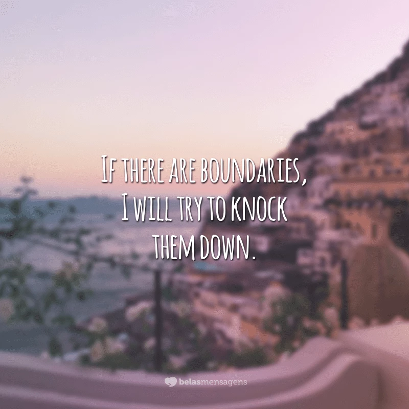 If there are boundaries, I will try to knock them down.
(Se há limites, eu vou tentar derrubá-los.)
