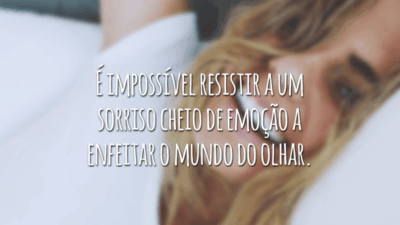 É impossível resistir a um sorriso cheio de emoção a enfeitar o mundo do olhar.