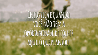 Injustiça é quando você não tem a oportunidade de colher aquilo que plantou.