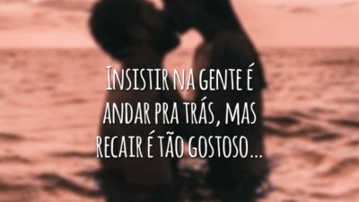 Insistir na gente é andar pra trás, mas recair é tão gostoso…