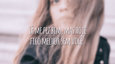 Já me fez bem, mas hoje fico melhor sem você.