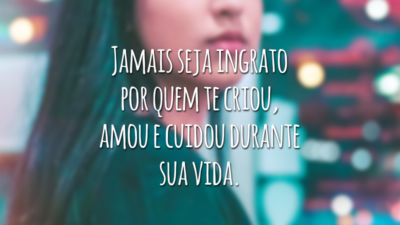 Jamais seja ingrato por quem te criou, amou e cuidou durante sua vida.