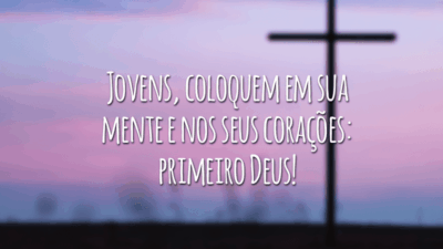 Jovens, coloquem em sua mente e nos seus corações: primeiro Deus!