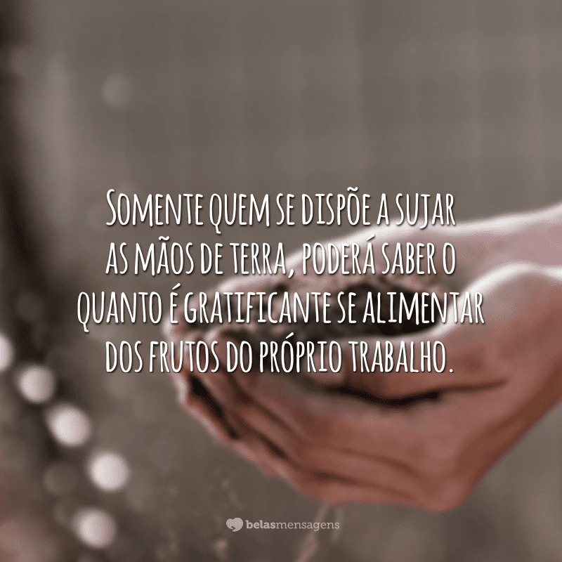 Somente quem se dispõe a sujar as mãos de terra, poderá saber o quanto é gratificante se alimentar dos frutos do próprio trabalho.