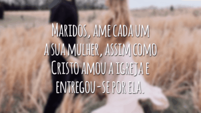 Maridos, ame cada um a sua mulher, assim como Cristo amou a igreja e entregou-se por ela.