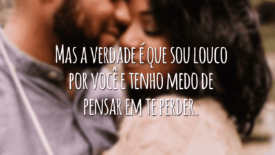 Mas a verdade é que sou louco por você e tenho medo de pensar em te perder.
