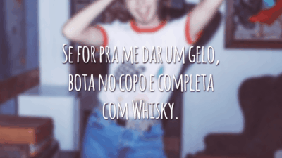 Se for pra me dar um gelo, bota no copo e completa com Whisky.