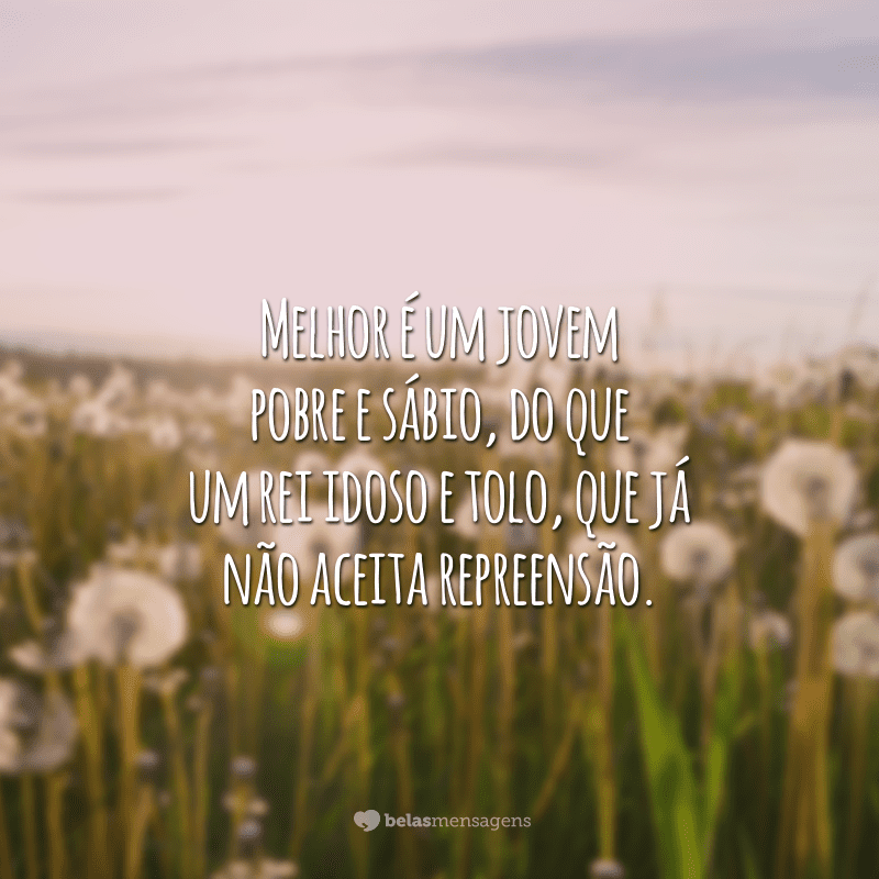 Melhor é um jovem pobre e sábio, do que um rei idoso e tolo, que já não aceita repreensão.