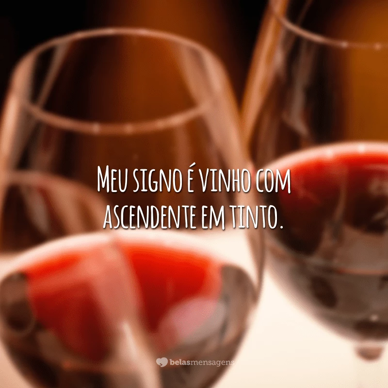 Meu signo é vinho com ascendente em tinto.
