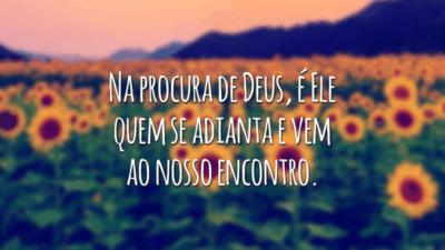 Na procura de Deus, é Ele quem se adianta e vem ao nosso encontro.