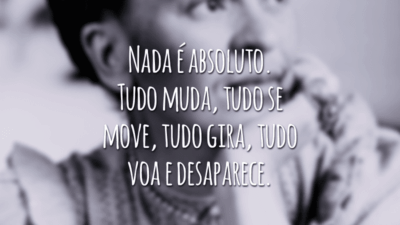 Nada é absoluto. Tudo muda, tudo se move, tudo gira, tudo voa e desaparece.