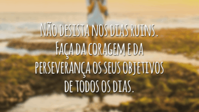 Não desista nos dias ruins. Faça da coragem e da perseverança os seus objetivos de todos os dias.