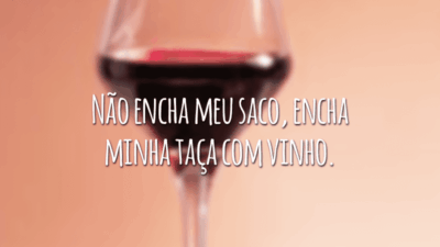 Não encha meu saco, encha minha taça com vinho.