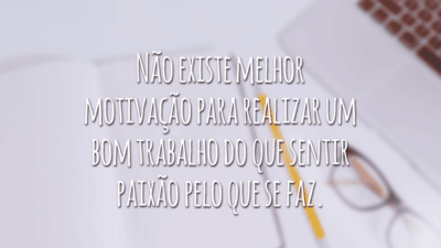 Não existe melhor motivação para realizar um bom trabalho do que sentir paixão pelo que se faz.