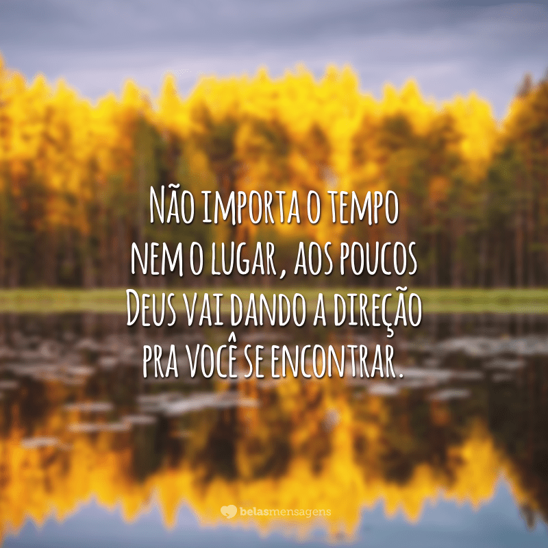 Não importa o tempo nem o lugar, aos poucos Deus vai dando a direção pra você se encontrar.