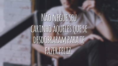 Não negue seu carinho àqueles que se desdobraram para te fazer feliz.