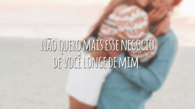 Não quero mais esse negócio de você longe de mim.