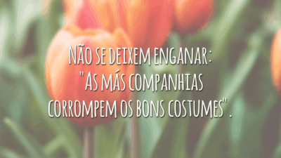 Não se deixem enganar: "As más companhias corrompem os bons costumes".