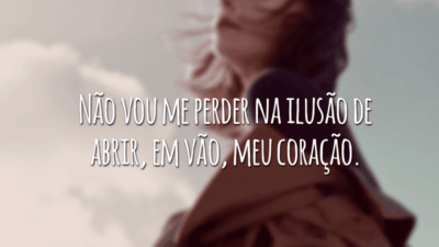 Não vou me perder na ilusão de abrir, em vão, meu coração.