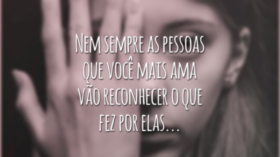 Nem sempre as pessoas que você mais ama vão reconhecer o que fez por elas...