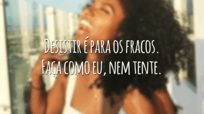 Desistir é para os fracos. Faça como eu, nem tente.