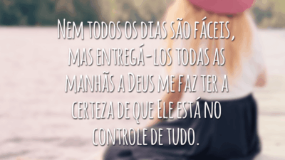 Nem todos os dias são fáceis, mas entregá-los todas as manhãs a Deus me faz ter a certeza de que Ele está no controle de tudo.