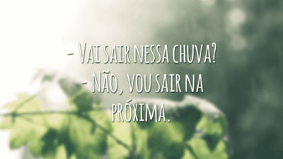 - Vai sair nessa chuva?
- Não, vou sair na próxima.