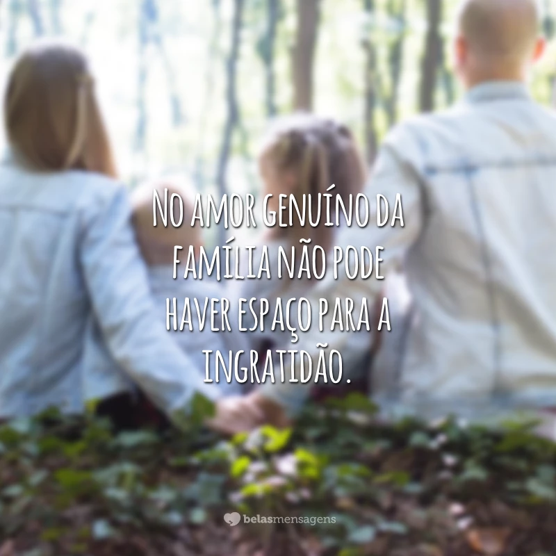 No amor genuíno da família não pode haver espaço para a ingratidão.