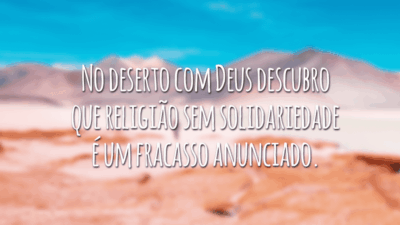 No deserto com Deus descubro que religião sem solidariedade é um fracasso anunciado.
