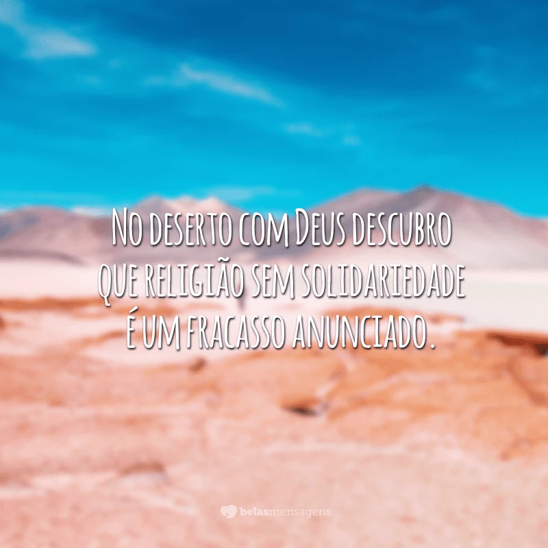 No deserto com Deus descubro que religião sem solidariedade é um fracasso anunciado.