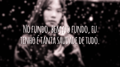 No fundo, bem no fundo, eu tenho é tanta saudade de tudo.