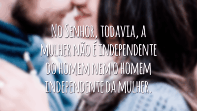 No Senhor, todavia, a mulher não é independente do homem nem o homem independente da mulher.