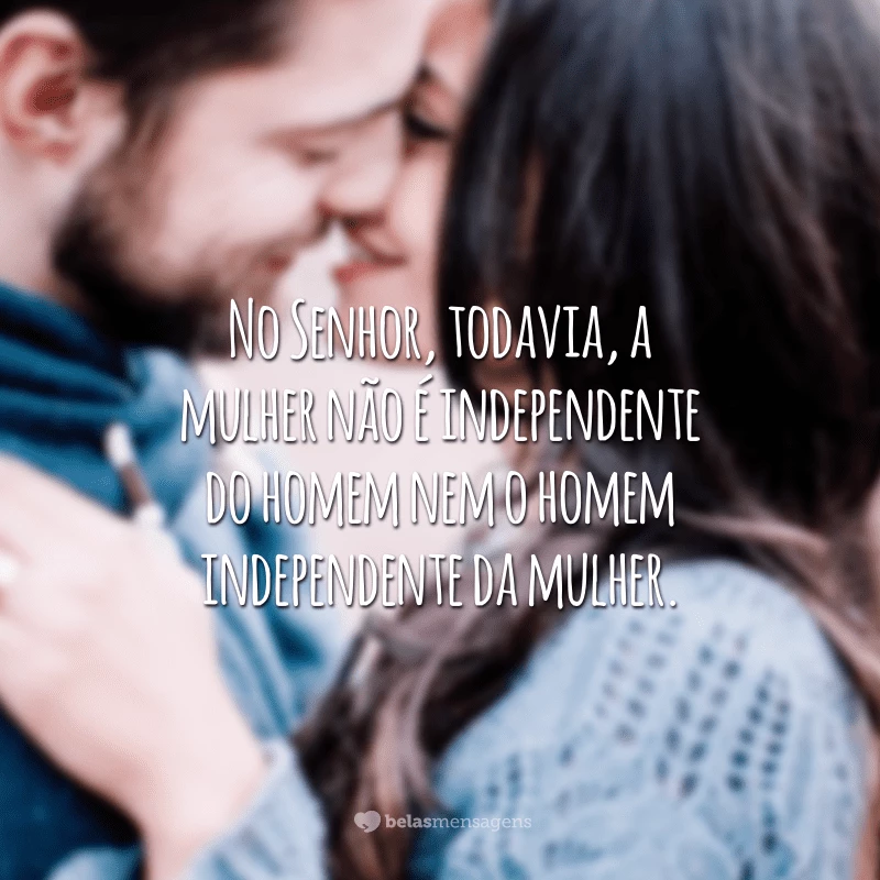 No Senhor, todavia, a mulher não é independente do homem nem o homem independente da mulher. 
