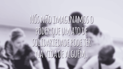 Nós não imaginamos o poder que um ato de solidariedade pode ter na vida de alguém.