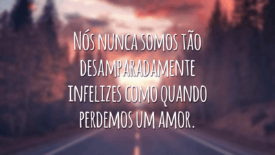 Nós nunca somos tão desamparadamente infelizes como quando perdemos um amor.